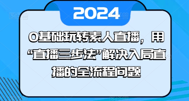 0基础玩转素人直播，用“直播三步法”解决入局直播的全流程问题副业项目课程-副业赚钱项目-副业赚钱创业-手机赚钱副业-挂机项目-鹿图社副业网-资源网-无人直播-引流秘籍-电商运营鹿图社