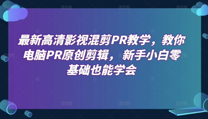 最新高清影视混剪PR教学，教你电脑PR原创剪辑， 新手小白零基础也能学会副业项目课程-副业赚钱项目-副业赚钱创业-手机赚钱副业-挂机项目-鹿图社副业网-资源网-无人直播-引流秘籍-电商运营鹿图社