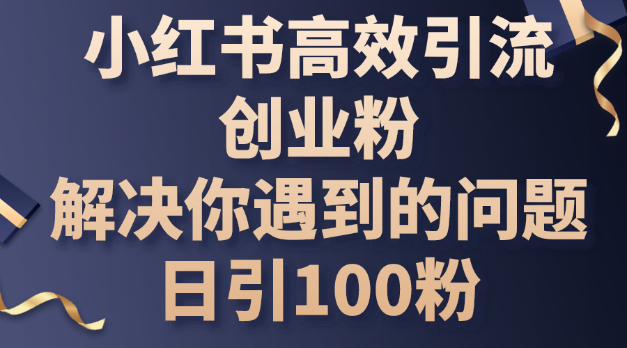 小红书高效引流创业粉，解决你遇到的问题，日引100粉副业项目课程-副业赚钱项目-副业赚钱创业-手机赚钱副业-挂机项目-鹿图社副业网-资源网-无人直播-引流秘籍-电商运营鹿图社