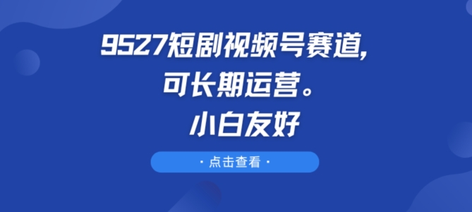 9527短剧视频号赛道，可长期运营，小白友好副业项目课程-副业赚钱项目-副业赚钱创业-手机赚钱副业-挂机项目-鹿图社副业网-资源网-无人直播-引流秘籍-电商运营鹿图社