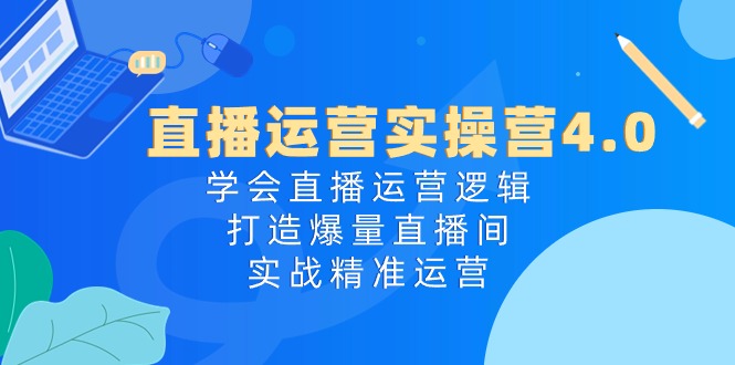 直播运营实操营4.0：学会直播运营逻辑，打造爆量直播间，实战精准运营副业项目课程-副业赚钱项目-副业赚钱创业-手机赚钱副业-挂机项目-鹿图社副业网-资源网-无人直播-引流秘籍-电商运营鹿图社