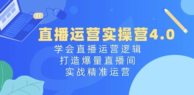 直播运营实操营4.0：学会直播运营逻辑，打造爆量直播间，实战精准运营副业项目课程-副业赚钱项目-副业赚钱创业-手机赚钱副业-挂机项目-鹿图社副业网-资源网-无人直播-引流秘籍-电商运营鹿图社