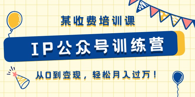 某收费培训课《IP公众号训练营》从0到变现，轻松月入过万！副业项目课程-副业赚钱项目-副业赚钱创业-手机赚钱副业-挂机项目-鹿图社副业网-资源网-无人直播-引流秘籍-电商运营鹿图社