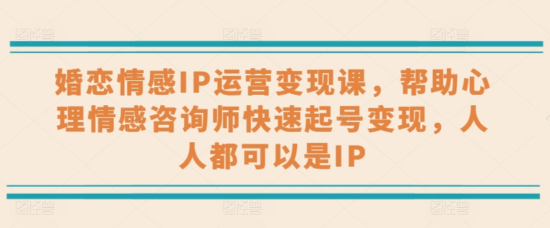 婚恋情感IP运营变现课，帮助心理情感咨询师快速起号变现，人人都可以是IP副业项目课程-副业赚钱项目-副业赚钱创业-手机赚钱副业-挂机项目-鹿图社副业网-资源网-无人直播-引流秘籍-电商运营鹿图社