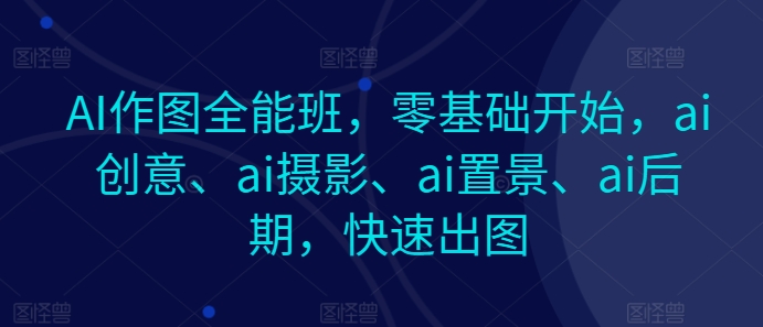 AI作图全能班，零基础开始，ai创意、ai摄影、ai置景、ai后期，快速出图副业项目课程-副业赚钱项目-副业赚钱创业-手机赚钱副业-挂机项目-鹿图社副业网-资源网-无人直播-引流秘籍-电商运营鹿图社