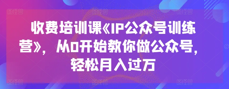 收费培训课《IP公众号训练营》，从0开始教你做公众号，轻松月入过万副业项目课程-副业赚钱项目-副业赚钱创业-手机赚钱副业-挂机项目-鹿图社副业网-资源网-无人直播-引流秘籍-电商运营鹿图社