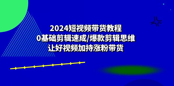 2024短视频带货教程：0基础剪辑速成/爆款剪辑思维/让好视频加持涨粉带货副业项目课程-副业赚钱项目-副业赚钱创业-手机赚钱副业-挂机项目-鹿图社副业网-资源网-无人直播-引流秘籍-电商运营鹿图社