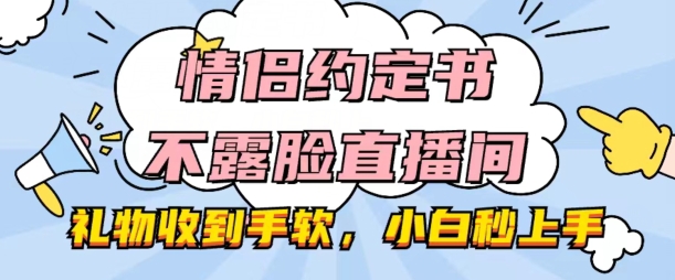 情侣约定书不露脸直播间，礼物收到手软，小白秒上手副业项目课程-副业赚钱项目-副业赚钱创业-手机赚钱副业-挂机项目-鹿图社副业网-资源网-无人直播-引流秘籍-电商运营鹿图社