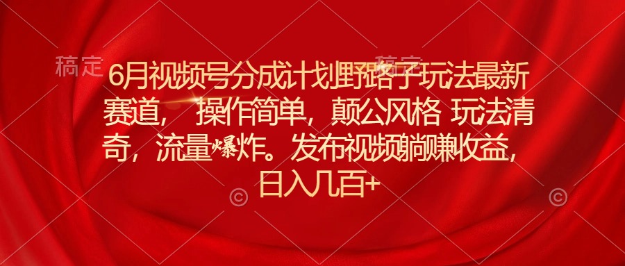 6月视频号分成计划野路子玩法最新赛道操作简单，颠公风格玩法清奇，流…副业项目课程-副业赚钱项目-副业赚钱创业-手机赚钱副业-挂机项目-鹿图社副业网-资源网-无人直播-引流秘籍-电商运营鹿图社