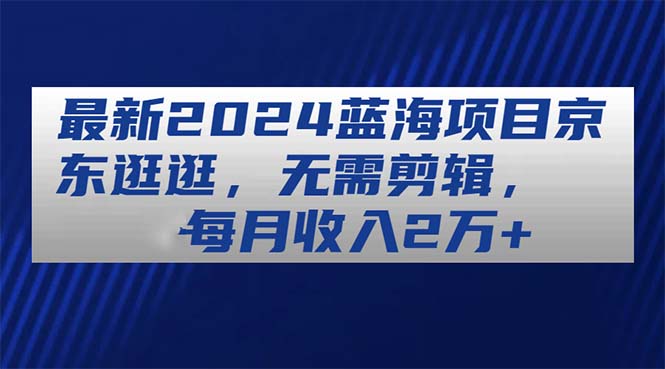 最新2024蓝海项目京东逛逛，无需剪辑，每月收入2万+副业项目课程-副业赚钱项目-副业赚钱创业-手机赚钱副业-挂机项目-鹿图社副业网-资源网-无人直播-引流秘籍-电商运营鹿图社