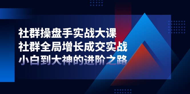 社群-操盘手实战大课：社群 全局增长成交实战，小白到大神的进阶之路副业项目课程-副业赚钱项目-副业赚钱创业-手机赚钱副业-挂机项目-鹿图社副业网-资源网-无人直播-引流秘籍-电商运营鹿图社