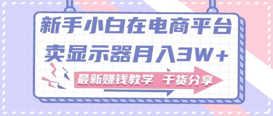 新手小白如何做到在电商平台卖显示器月入3W+，最新赚钱教学干货分享副业项目课程-副业赚钱项目-副业赚钱创业-手机赚钱副业-挂机项目-鹿图社副业网-资源网-无人直播-引流秘籍-电商运营鹿图社