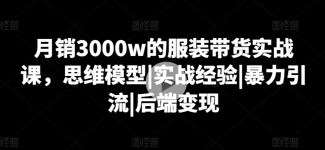 月销3000w的服装带货实战课，思维模型|实战经验|暴力引流|后端变现副业项目课程-副业赚钱项目-副业赚钱创业-手机赚钱副业-挂机项目-鹿图社副业网-资源网-无人直播-引流秘籍-电商运营鹿图社