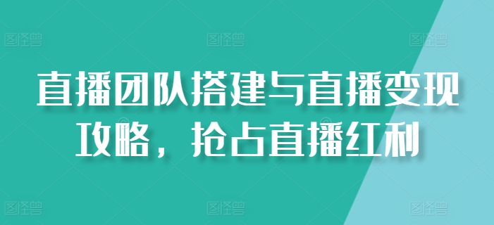 直播团队搭建与直播变现攻略，抢占直播红利副业项目课程-副业赚钱项目-副业赚钱创业-手机赚钱副业-挂机项目-鹿图社副业网-资源网-无人直播-引流秘籍-电商运营鹿图社