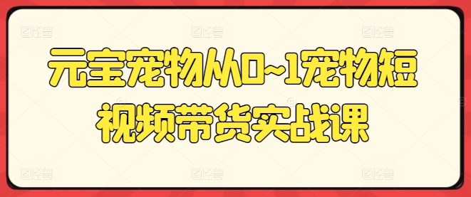 元宝宠物从0~1宠物短视频带货实战课副业项目课程-副业赚钱项目-副业赚钱创业-手机赚钱副业-挂机项目-鹿图社副业网-资源网-无人直播-引流秘籍-电商运营鹿图社