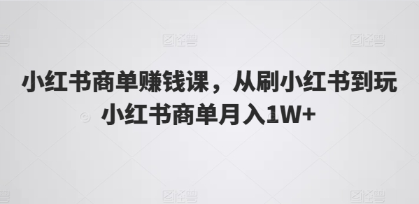 小红书商单赚钱课，从刷小红书到玩小红书商单月入1W+副业项目课程-副业赚钱项目-副业赚钱创业-手机赚钱副业-挂机项目-鹿图社副业网-资源网-无人直播-引流秘籍-电商运营鹿图社