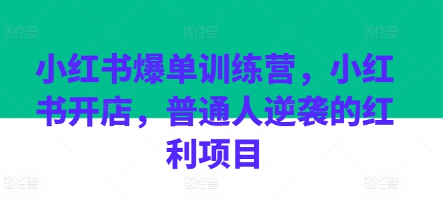 小红书爆单训练营，小红书开店，普通人逆袭的红利项目副业项目课程-副业赚钱项目-副业赚钱创业-手机赚钱副业-挂机项目-鹿图社副业网-资源网-无人直播-引流秘籍-电商运营鹿图社