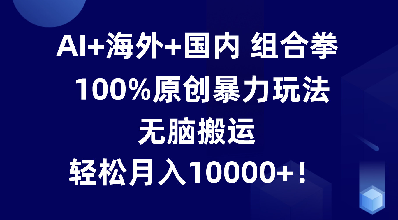 AI+海外+国内组合拳，100%原创暴力玩法，无脑搬运，轻松月入10000+！副业项目课程-副业赚钱项目-副业赚钱创业-手机赚钱副业-挂机项目-鹿图社副业网-资源网-无人直播-引流秘籍-电商运营鹿图社