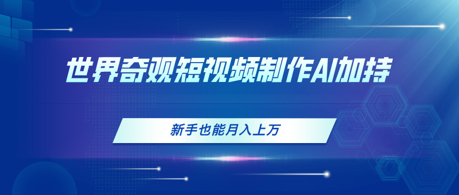 世界奇观短视频制作，AI加持，新手也能月入上万副业项目课程-副业赚钱项目-副业赚钱创业-手机赚钱副业-挂机项目-鹿图社副业网-资源网-无人直播-引流秘籍-电商运营鹿图社