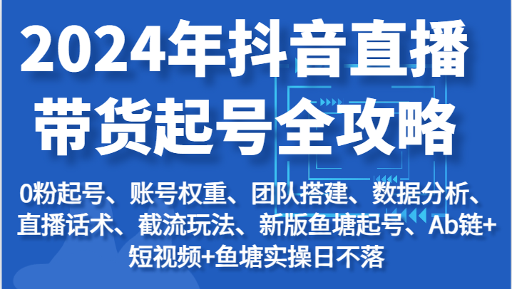 2024年抖音直播带货起号全攻略：起号/权重/团队/数据/话术/截流等副业项目课程-副业赚钱项目-副业赚钱创业-手机赚钱副业-挂机项目-鹿图社副业网-资源网-无人直播-引流秘籍-电商运营鹿图社