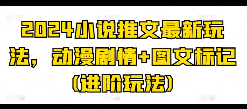 2024小说推文最新玩法，动漫剧情+图文标记(进阶玩法)副业项目课程-副业赚钱项目-副业赚钱创业-手机赚钱副业-挂机项目-鹿图社副业网-资源网-无人直播-引流秘籍-电商运营鹿图社