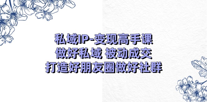 私域IP-变现高手课：做好私域 被动成交，打造好朋友圈做好社群（18节）副业项目课程-副业赚钱项目-副业赚钱创业-手机赚钱副业-挂机项目-鹿图社副业网-资源网-无人直播-引流秘籍-电商运营鹿图社