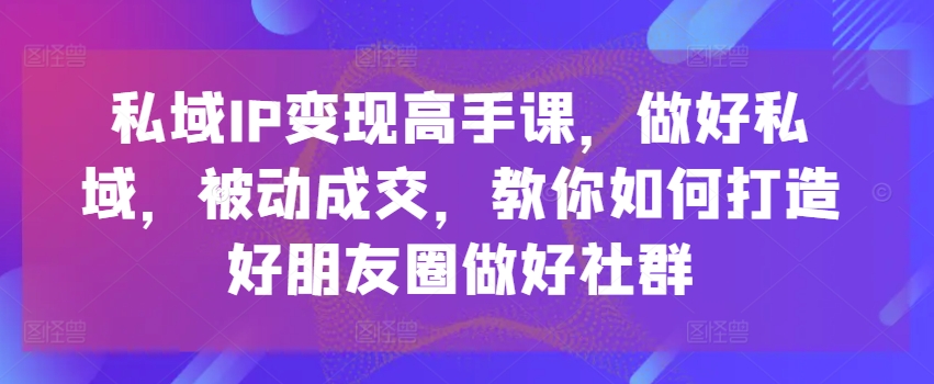 私域IP变现高手课，做好私域，被动成交，教你如何打造好朋友圈做好社群副业项目课程-副业赚钱项目-副业赚钱创业-手机赚钱副业-挂机项目-鹿图社副业网-资源网-无人直播-引流秘籍-电商运营鹿图社