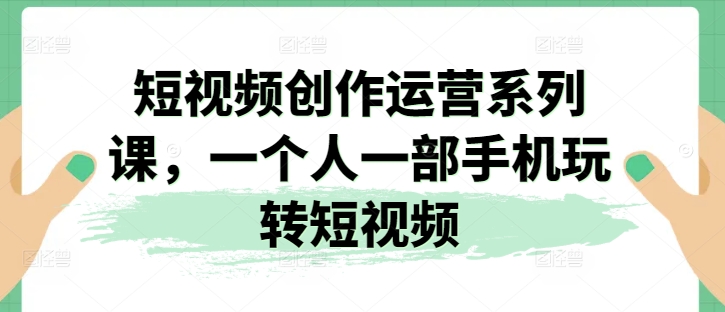 短视频创作运营系列课，一个人一部手机玩转短视频副业项目课程-副业赚钱项目-副业赚钱创业-手机赚钱副业-挂机项目-鹿图社副业网-资源网-无人直播-引流秘籍-电商运营鹿图社