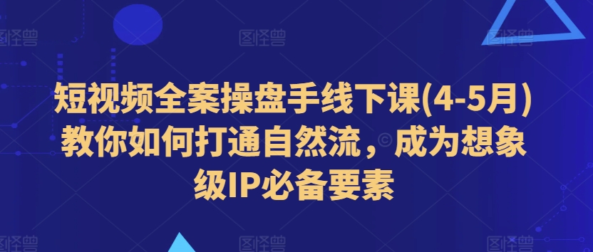 短视频全案操盘手线下课(4-5月)教你如何打通自然流，成为想象级IP必备要素副业项目课程-副业赚钱项目-副业赚钱创业-手机赚钱副业-挂机项目-鹿图社副业网-资源网-无人直播-引流秘籍-电商运营鹿图社