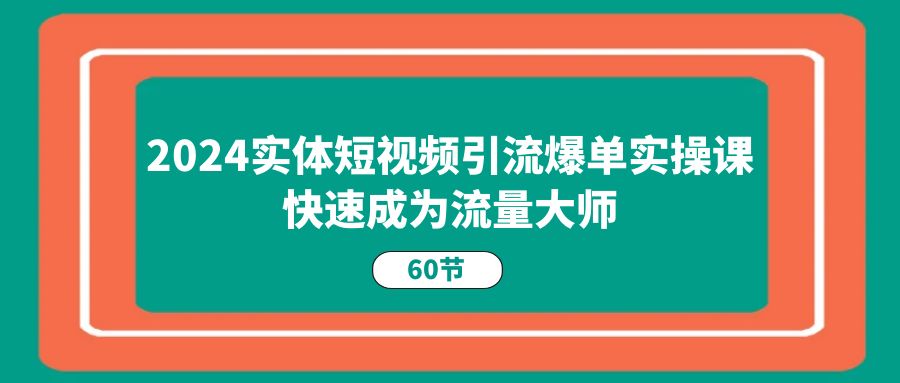 2024实体短视频引流爆单实操课，快速成为流量大师（60节）副业项目课程-副业赚钱项目-副业赚钱创业-手机赚钱副业-挂机项目-鹿图社副业网-资源网-无人直播-引流秘籍-电商运营鹿图社