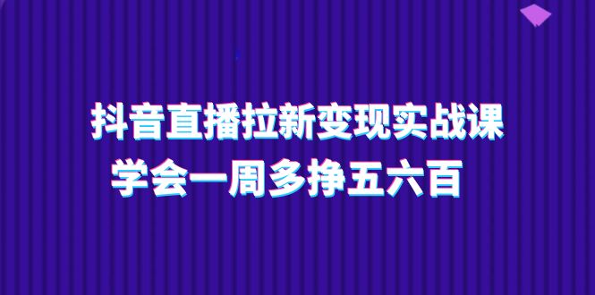 抖音直播拉新变现实操课，学会一周多挣五六百（15节课）副业项目课程-副业赚钱项目-副业赚钱创业-手机赚钱副业-挂机项目-鹿图社副业网-资源网-无人直播-引流秘籍-电商运营鹿图社