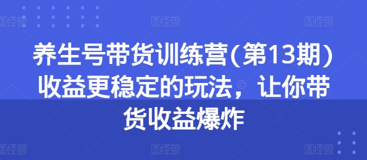 养生号带货训练营(第13期)收益更稳定的玩法，让你带货收益爆炸副业项目课程-副业赚钱项目-副业赚钱创业-手机赚钱副业-挂机项目-鹿图社副业网-资源网-无人直播-引流秘籍-电商运营鹿图社