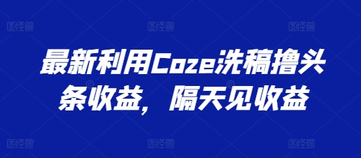 最新利用Coze洗稿撸头条收益，隔天见收益副业项目课程-副业赚钱项目-副业赚钱创业-手机赚钱副业-挂机项目-鹿图社副业网-资源网-无人直播-引流秘籍-电商运营鹿图社