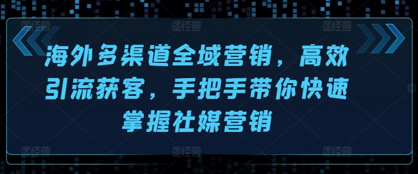 海外多渠道全域营销，高效引流获客，手把手带你快速掌握社媒营销副业项目课程-副业赚钱项目-副业赚钱创业-手机赚钱副业-挂机项目-鹿图社副业网-资源网-无人直播-引流秘籍-电商运营鹿图社