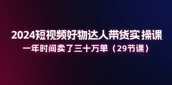 2024短视频好物达人带货实操课：一年时间卖了三十万单（29节课）副业项目课程-副业赚钱项目-副业赚钱创业-手机赚钱副业-挂机项目-鹿图社副业网-资源网-无人直播-引流秘籍-电商运营鹿图社