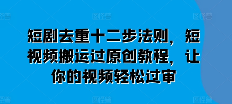 短剧去重十二步法则，短视频搬运过原创教程，让你的视频轻松过审副业项目课程-副业赚钱项目-副业赚钱创业-手机赚钱副业-挂机项目-鹿图社副业网-资源网-无人直播-引流秘籍-电商运营鹿图社