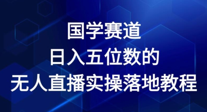 国学赛道-2024年日入五位数无人直播实操落地教程副业项目课程-副业赚钱项目-副业赚钱创业-手机赚钱副业-挂机项目-鹿图社副业网-资源网-无人直播-引流秘籍-电商运营鹿图社