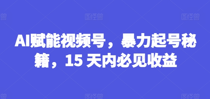 AI赋能视频号，暴力起号秘籍，15 天内必见收益副业项目课程-副业赚钱项目-副业赚钱创业-手机赚钱副业-挂机项目-鹿图社副业网-资源网-无人直播-引流秘籍-电商运营鹿图社