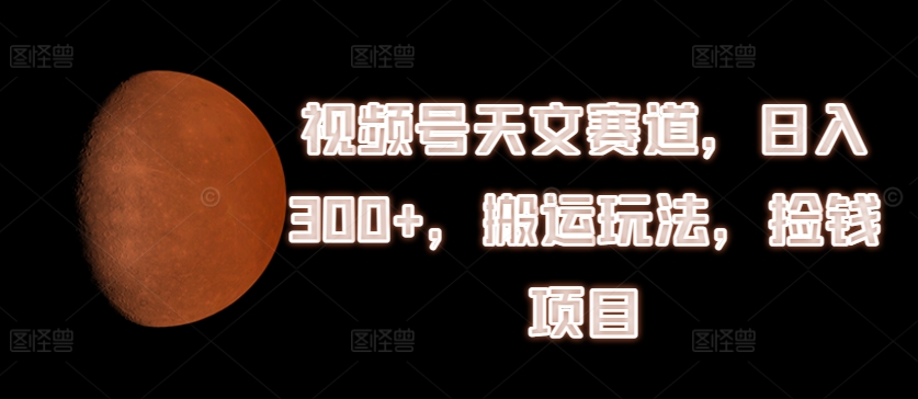 视频号天文赛道，日入300+，搬运玩法，捡钱项目副业项目课程-副业赚钱项目-副业赚钱创业-手机赚钱副业-挂机项目-鹿图社副业网-资源网-无人直播-引流秘籍-电商运营鹿图社