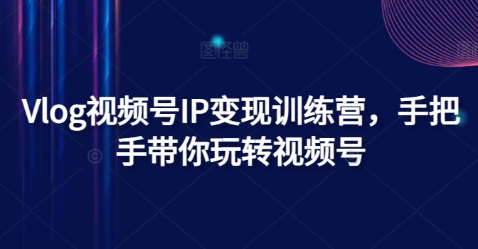 Vlog视频号IP变现训练营，手把手带你玩转视频号副业项目课程-副业赚钱项目-副业赚钱创业-手机赚钱副业-挂机项目-鹿图社副业网-资源网-无人直播-引流秘籍-电商运营鹿图社