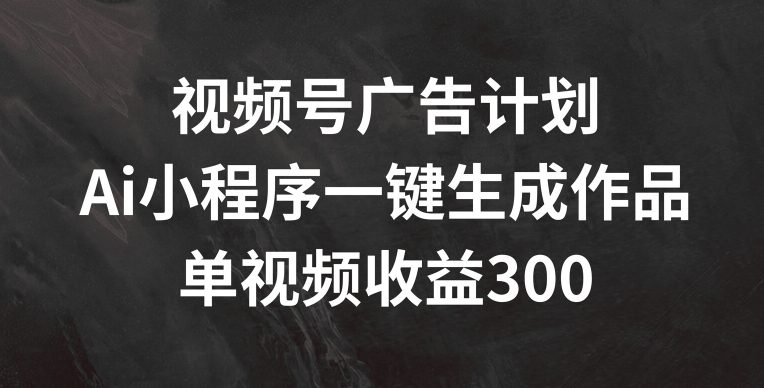 视频号广告计划，AI小程序一键生成作品， 单视频收益300+副业项目课程-副业赚钱项目-副业赚钱创业-手机赚钱副业-挂机项目-鹿图社副业网-资源网-无人直播-引流秘籍-电商运营鹿图社