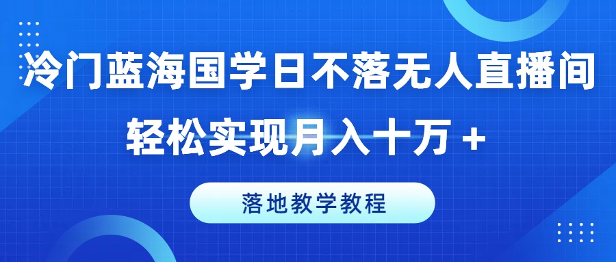 冷门蓝海国学日不落无人直播间，轻松实现月入十万+，落地教学教程副业项目课程-副业赚钱项目-副业赚钱创业-手机赚钱副业-挂机项目-鹿图社副业网-资源网-无人直播-引流秘籍-电商运营鹿图社