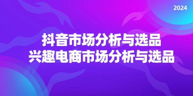 2024抖音/市场分析与选品，兴趣电商市场分析与选品副业项目课程-副业赚钱项目-副业赚钱创业-手机赚钱副业-挂机项目-鹿图社副业网-资源网-无人直播-引流秘籍-电商运营鹿图社