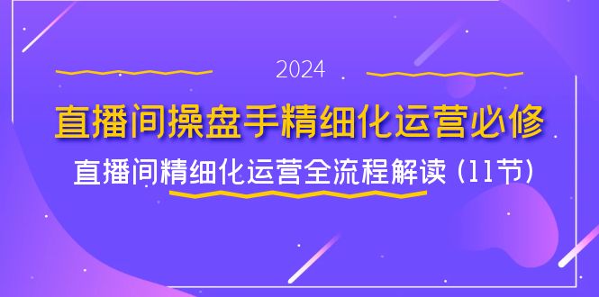 直播间操盘手精细化运营必修，直播间精细化运营全流程解读 (11节)副业项目课程-副业赚钱项目-副业赚钱创业-手机赚钱副业-挂机项目-鹿图社副业网-资源网-无人直播-引流秘籍-电商运营鹿图社