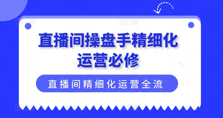 直播间操盘手精细化运营必修，直播间精细化运营全流程解读副业项目课程-副业赚钱项目-副业赚钱创业-手机赚钱副业-挂机项目-鹿图社副业网-资源网-无人直播-引流秘籍-电商运营鹿图社