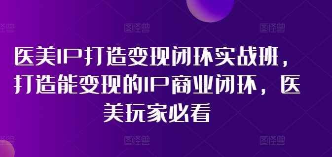 医美IP打造变现闭环实战班，打造能变现的IP商业闭环，医美玩家必看!副业项目课程-副业赚钱项目-副业赚钱创业-手机赚钱副业-挂机项目-鹿图社副业网-资源网-无人直播-引流秘籍-电商运营鹿图社