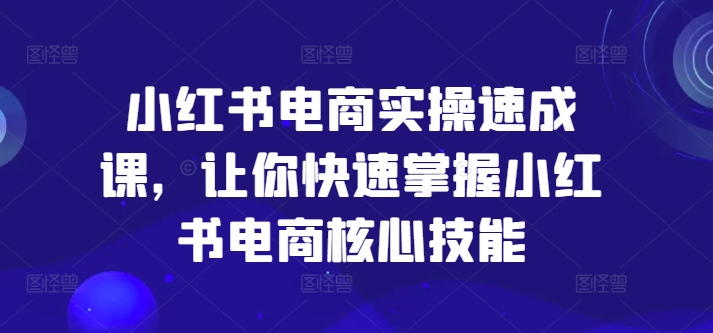 小红书电商实操速成课，让你快速掌握小红书电商核心技能副业项目课程-副业赚钱项目-副业赚钱创业-手机赚钱副业-挂机项目-鹿图社副业网-资源网-无人直播-引流秘籍-电商运营鹿图社