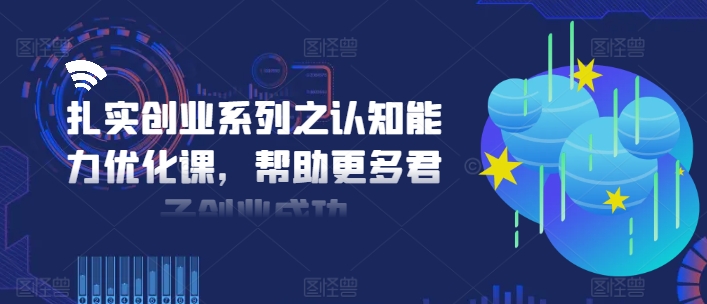 扎实创业系列之认知能力优化课，帮助更多君子创业成功副业项目课程-副业赚钱项目-副业赚钱创业-手机赚钱副业-挂机项目-鹿图社副业网-资源网-无人直播-引流秘籍-电商运营鹿图社