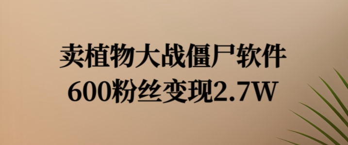 卖植物大战僵尸软件，600粉丝变现2.7W副业项目课程-副业赚钱项目-副业赚钱创业-手机赚钱副业-挂机项目-鹿图社副业网-资源网-无人直播-引流秘籍-电商运营鹿图社