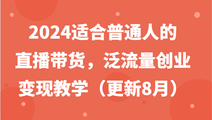 2024适合普通人的直播带货，泛流量创业变现教学（更新8月）副业项目课程-副业赚钱项目-副业赚钱创业-手机赚钱副业-挂机项目-鹿图社副业网-资源网-无人直播-引流秘籍-电商运营鹿图社